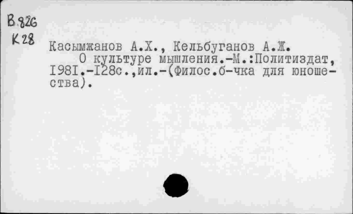 ﻿Касымжанов А.Х., Кельбуганов А.Ж.
О культуре мышления.-М.Политиздат, 1981.-128с.,ил.-(Филос.б-чка для юношества).